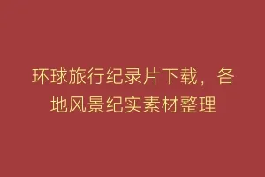 环球旅行纪录片下载,各地风景纪实素材整理缩略图 环球旅行纪录片下载,各地风景纪实素材整理
