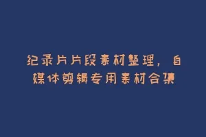 纪录片片段素材整理,自媒体剪辑专用素材合集缩略图 纪录片片段素材整理,自媒体剪辑专用素材合集