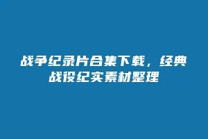战争纪录片合集下载,经典战役纪实素材整理缩略图 战争纪录片合集下载,经典战役纪实素材整理