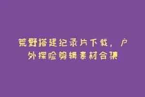 荒野搭建纪录片下载,户外探险剪辑素材合集缩略图 荒野搭建纪录片下载,户外探险剪辑素材合集
