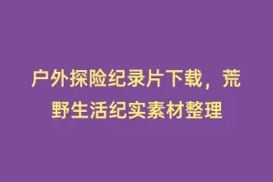 户外探险纪录片下载,荒野生活纪实素材整理缩略图 户外探险纪录片下载,荒野生活纪实素材整理