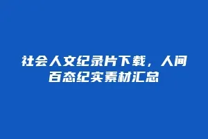 社会人文纪录片下载,人间百态纪实素材汇总缩略图 社会人文纪录片下载,人间百态纪实素材汇总