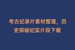 考古纪录片素材整理，历史探秘纪实片段下载