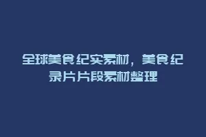 全球美食纪实素材,美食纪录片片段素材整理缩略图 全球美食纪实素材,美食纪录片片段素材整理