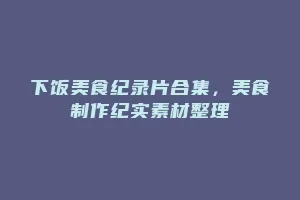 下饭美食纪录片合集,美食制作纪实素材整理缩略图 下饭美食纪录片合集,美食制作纪实素材整理