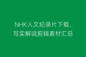 NHK人文纪录片下载,写实解说剪辑素材汇总缩略图 NHK人文纪录片下载,写实解说剪辑素材汇总