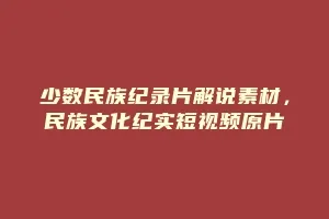 少数民族纪录片解说素材，民族文化纪实短视频原片