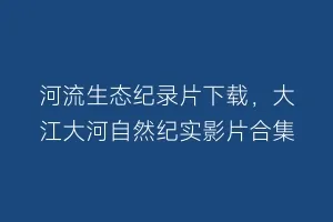 河流生态纪录片下载,大江大河自然纪实影片合集缩略图 河流生态纪录片下载,大江大河自然纪实影片合集