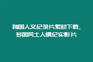 跨国人文纪录片素材下载,多国风土人情纪实影片缩略图 跨国人文纪录片素材下载,多国风土人情纪实影片