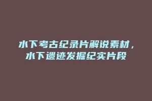 水下考古纪录片解说素材,水下遗迹发掘纪实片段缩略图 水下考古纪录片解说素材,水下遗迹发掘纪实片段