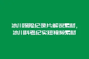 冰川探险纪录片解说素材,冰川科考纪实短视频素材缩略图 冰川探险纪录片解说素材,冰川科考纪实短视频素材