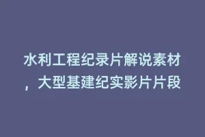 水利工程纪录片解说素材，大型基建纪实影片片段