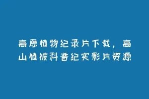 高原植物纪录片下载,高山植被科普纪实影片资源缩略图 高原植物纪录片下载,高山植被科普纪实影片资源