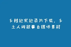 乡村纪实纪录片下载,乡土人间故事自媒体素材缩略图 乡村纪实纪录片下载,乡土人间故事自媒体素材