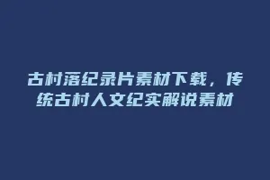 古村落纪录片素材下载,传统古村人文纪实解说素材缩略图 古村落纪录片素材下载,传统古村人文纪实解说素材