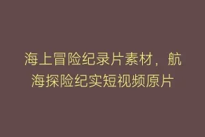 海上冒险纪录片素材，航海探险纪实短视频原片