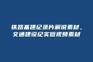 铁路基建纪录片解说素材,交通建设纪实短视频素材缩略图 铁路基建纪录片解说素材,交通建设纪实短视频素材