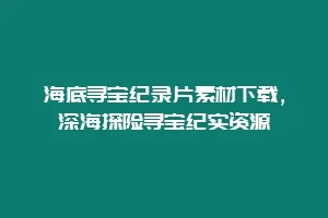 海底寻宝纪录片素材下载,深海探险寻宝纪实资源缩略图 海底寻宝纪录片素材下载,深海探险寻宝纪实资源
