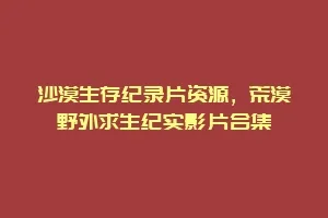 沙漠生存纪录片资源,荒漠野外求生纪实影片合集缩略图 沙漠生存纪录片资源,荒漠野外求生纪实影片合集