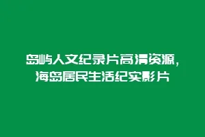 岛屿人文纪录片高清资源,海岛居民生活纪实影片缩略图 岛屿人文纪录片高清资源,海岛居民生活纪实影片