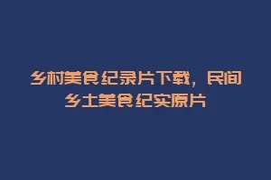 乡村美食纪录片下载,民间乡土美食纪实原片缩略图 乡村美食纪录片下载,民间乡土美食纪实原片