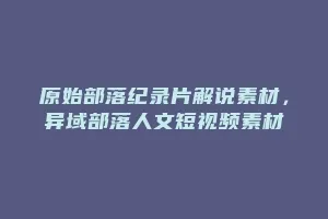 原始部落纪录片解说素材,异域部落人文短视频素材缩略图 原始部落纪录片解说素材,异域部落人文短视频素材