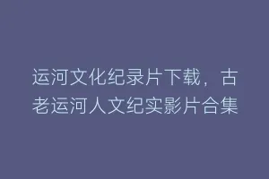运河文化纪录片下载,古老运河人文纪实影片合集缩略图 运河文化纪录片下载,古老运河人文纪实影片合集
