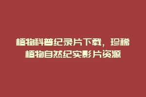 植物科普纪录片下载，珍稀植物自然纪实影片资源