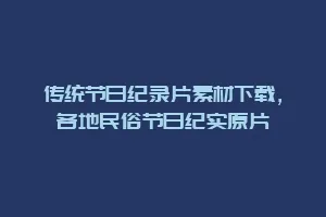 传统节日纪录片素材下载,各地民俗节日纪实原片缩略图 传统节日纪录片素材下载,各地民俗节日纪实原片