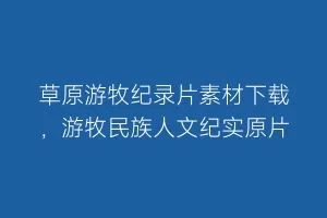 草原游牧纪录片素材下载,游牧民族人文纪实原片缩略图 草原游牧纪录片素材下载,游牧民族人文纪实原片