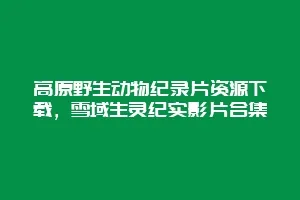 高原野生动物纪录片资源下载,雪域生灵纪实影片合集缩略图 高原野生动物纪录片资源下载,雪域生灵纪实影片合集