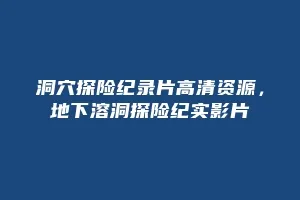 洞穴探险纪录片高清资源,地下溶洞探险纪实影片缩略图 洞穴探险纪录片高清资源,地下溶洞探险纪实影片