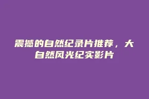 震撼的自然纪录片推荐,大自然风光纪实影片缩略图 震撼的自然纪录片推荐,大自然风光纪实影片