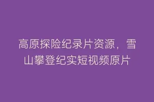 高原探险纪录片资源,雪山攀登纪实短视频原片缩略图 高原探险纪录片资源,雪山攀登纪实短视频原片