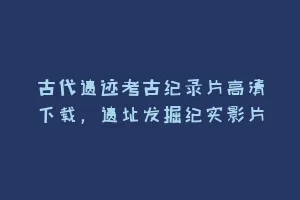 古代遗迹考古纪录片高清下载,遗址发掘纪实影片缩略图 古代遗迹考古纪录片高清下载,遗址发掘纪实影片