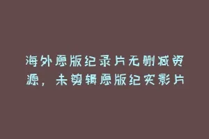 海外原版纪录片无删减资源，未剪辑原版纪实影片