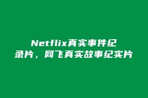 Netflix真实事件纪录片，网飞真实故事纪实片
