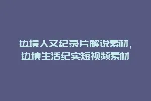 边境人文纪录片解说素材,边境生活纪实短视频素材缩略图 边境人文纪录片解说素材,边境生活纪实短视频素材