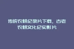 传统农耕纪录片下载,古老农耕文化纪实影片缩略图 传统农耕纪录片下载,古老农耕文化纪实影片