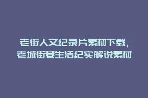 老街人文纪录片素材下载，老城街巷生活纪实解说素材