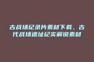 古战场纪录片素材下载,古代战场遗址纪实解说素材缩略图 古战场纪录片素材下载,古代战场遗址纪实解说素材