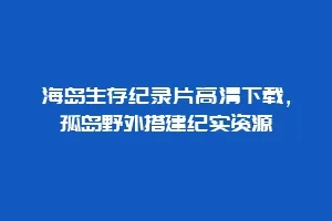 海岛生存纪录片高清下载,孤岛野外搭建纪实资源缩略图 海岛生存纪录片高清下载,孤岛野外搭建纪实资源
