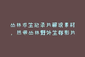 丛林求生纪录片解说素材，热带丛林野外生存影片