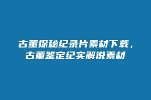 古董探秘纪录片素材下载,古董鉴定纪实解说素材缩略图 古董探秘纪录片素材下载,古董鉴定纪实解说素材