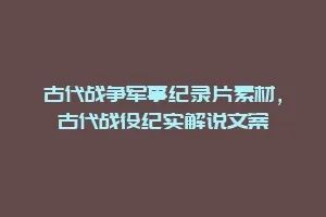 古代战争军事纪录片素材,古代战役纪实解说文案缩略图 古代战争军事纪录片素材,古代战役纪实解说文案