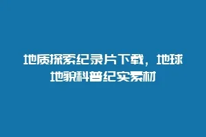 地质探索纪录片下载,地球地貌科普纪实素材缩略图 地质探索纪录片下载,地球地貌科普纪实素材