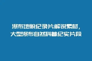 瀑布地貌纪录片解说素材,大型瀑布自然科普纪实片段缩略图 瀑布地貌纪录片解说素材,大型瀑布自然科普纪实片段