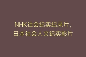NHK社会纪实纪录片,日本社会人文纪实影片缩略图 NHK社会纪实纪录片,日本社会人文纪实影片