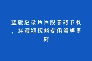 竖版纪录片片段素材下载,抖音短视频专用剪辑素材缩略图 竖版纪录片片段素材下载,抖音短视频专用剪辑素材